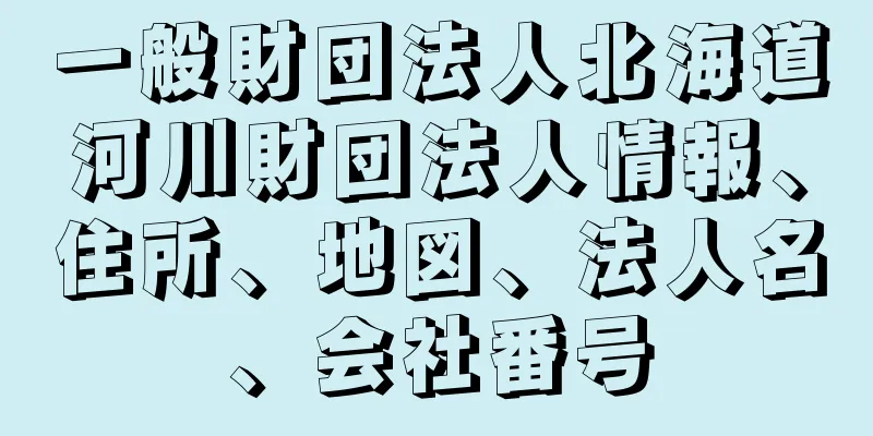 一般財団法人北海道河川財団法人情報、住所、地図、法人名、会社番号