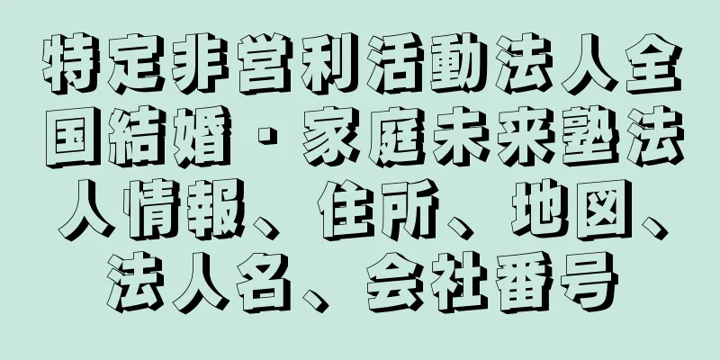 特定非営利活動法人全国結婚・家庭未来塾法人情報、住所、地図、法人名、会社番号