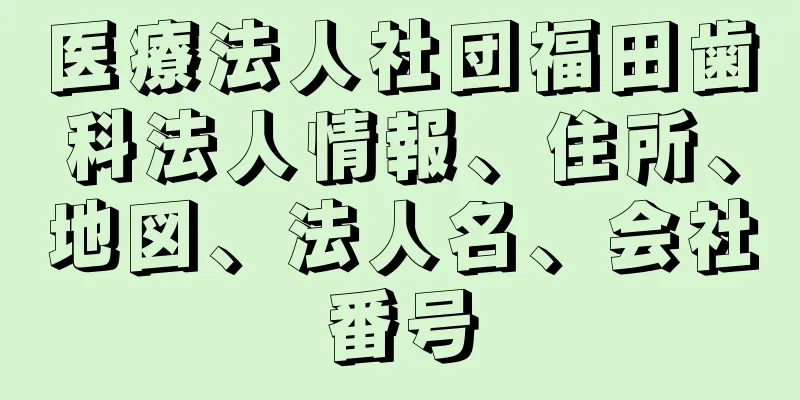 医療法人社団福田歯科法人情報、住所、地図、法人名、会社番号