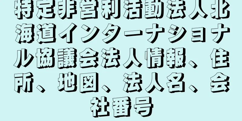 特定非営利活動法人北海道インターナショナル協議会法人情報、住所、地図、法人名、会社番号