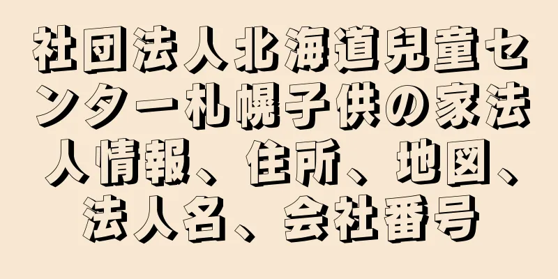 社団法人北海道兒童センター札幌子供の家法人情報、住所、地図、法人名、会社番号