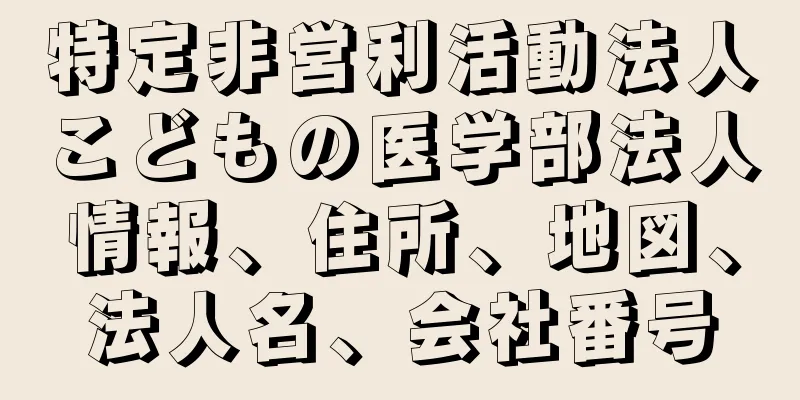 特定非営利活動法人こどもの医学部法人情報、住所、地図、法人名、会社番号