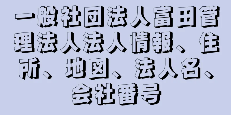 一般社団法人富田管理法人法人情報、住所、地図、法人名、会社番号