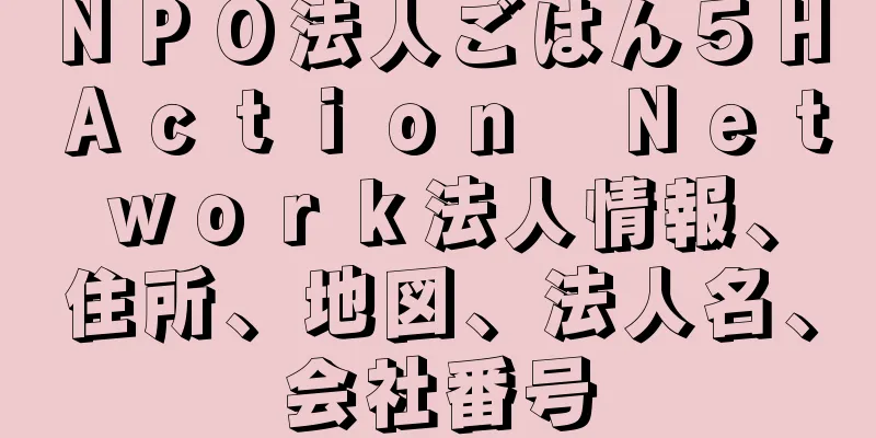 ＮＰＯ法人ごはん５Ｈ　Ａｃｔｉｏｎ　Ｎｅｔｗｏｒｋ法人情報、住所、地図、法人名、会社番号