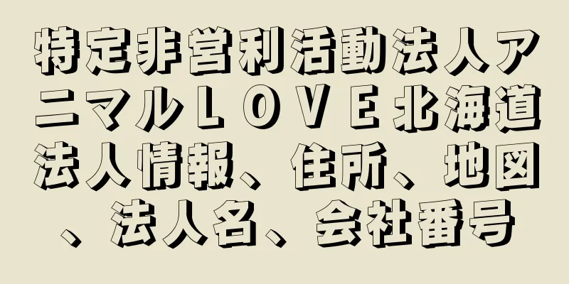 特定非営利活動法人アニマルＬＯＶＥ北海道法人情報、住所、地図、法人名、会社番号