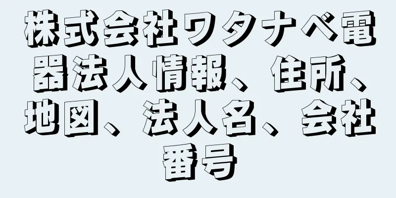 株式会社ワタナベ電器法人情報、住所、地図、法人名、会社番号