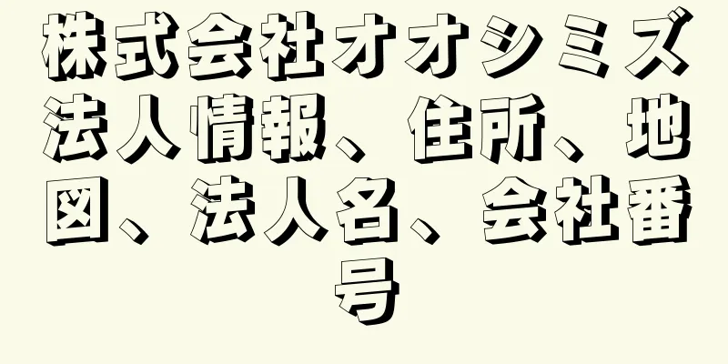 株式会社オオシミズ法人情報、住所、地図、法人名、会社番号