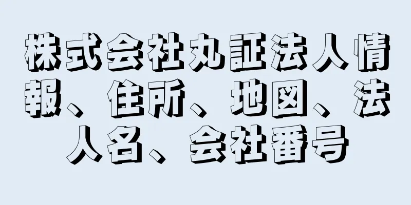 株式会社丸証法人情報、住所、地図、法人名、会社番号