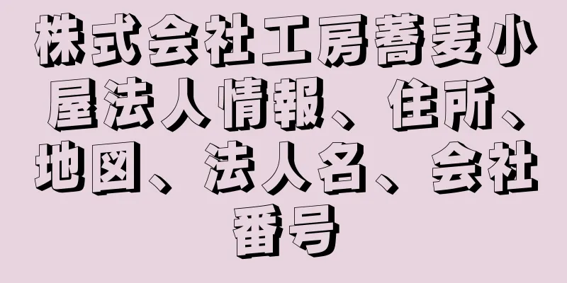 株式会社工房蕎麦小屋法人情報、住所、地図、法人名、会社番号