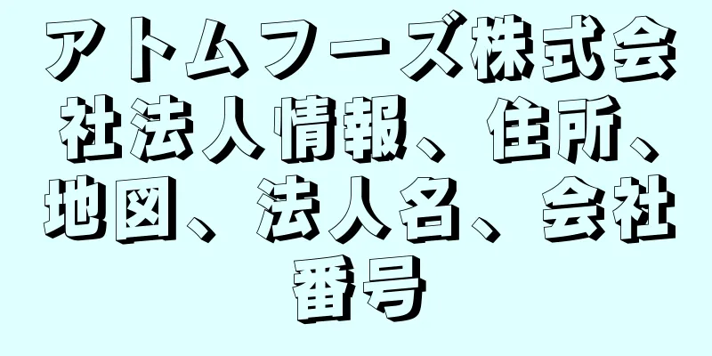 アトムフーズ株式会社法人情報、住所、地図、法人名、会社番号