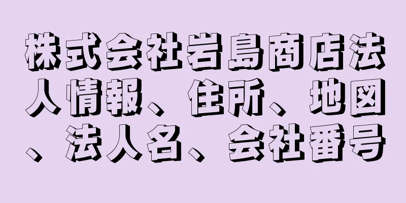 株式会社岩島商店法人情報、住所、地図、法人名、会社番号