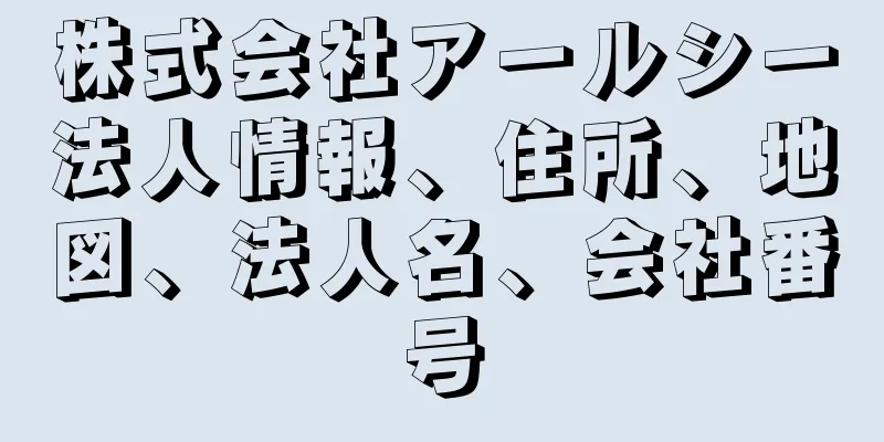 株式会社アールシー法人情報、住所、地図、法人名、会社番号