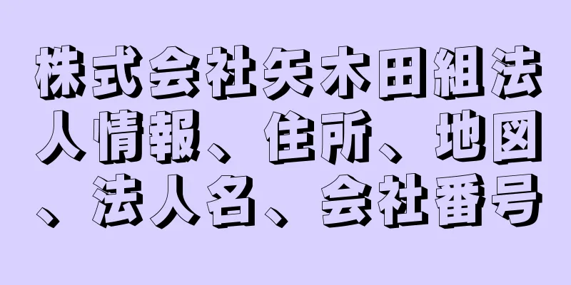 株式会社矢木田組法人情報、住所、地図、法人名、会社番号