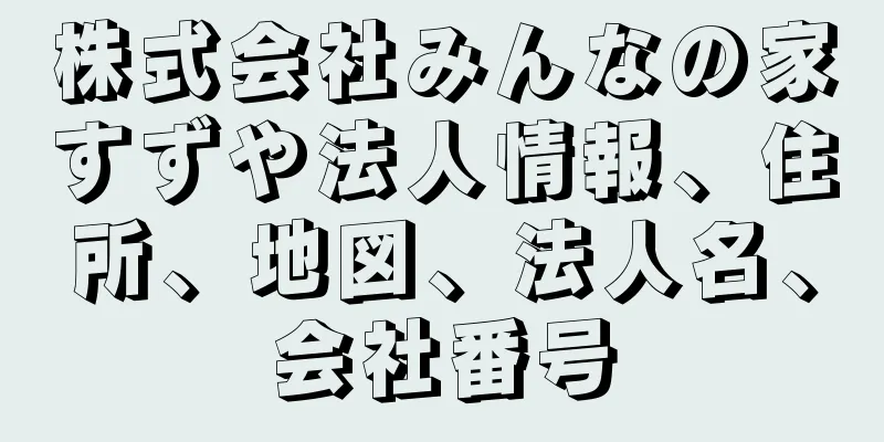 株式会社みんなの家すずや法人情報、住所、地図、法人名、会社番号