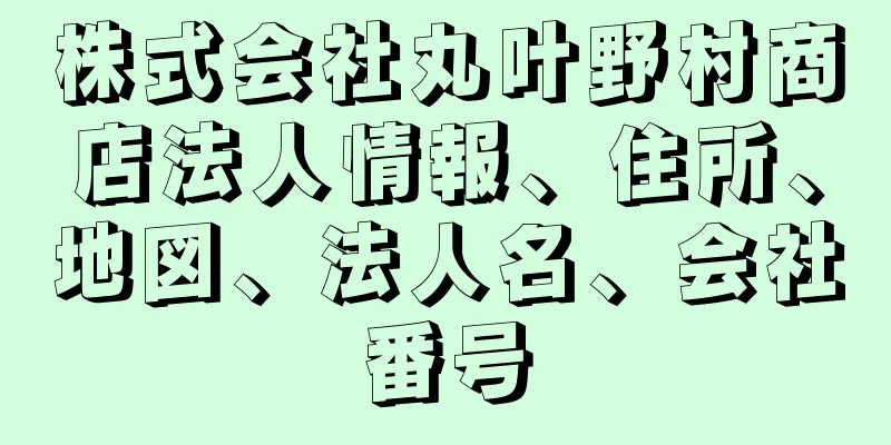 株式会社丸叶野村商店法人情報、住所、地図、法人名、会社番号