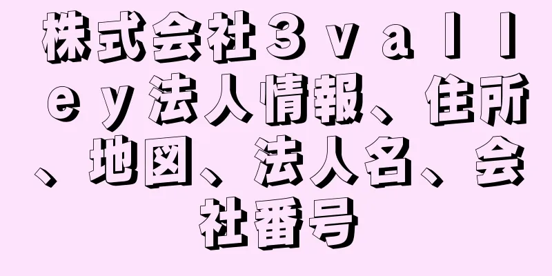 株式会社３ｖａｌｌｅｙ法人情報、住所、地図、法人名、会社番号