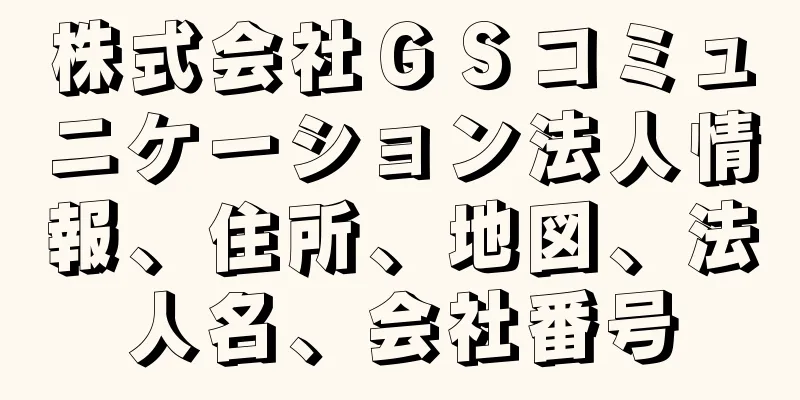 株式会社ＧＳコミュニケーション法人情報、住所、地図、法人名、会社番号