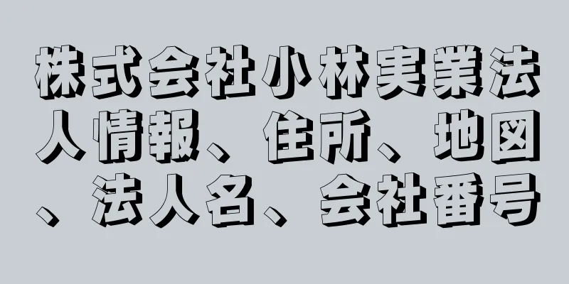 株式会社小林実業法人情報、住所、地図、法人名、会社番号