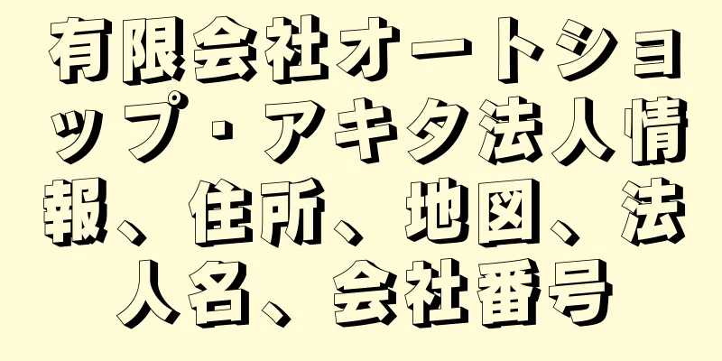 有限会社オートショップ・アキタ法人情報、住所、地図、法人名、会社番号