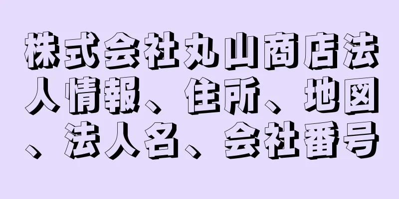 株式会社丸山商店法人情報、住所、地図、法人名、会社番号