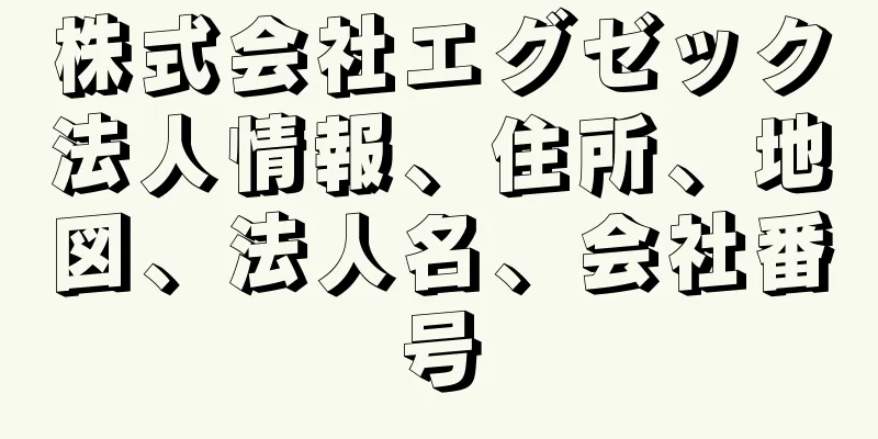 株式会社エグゼック法人情報、住所、地図、法人名、会社番号