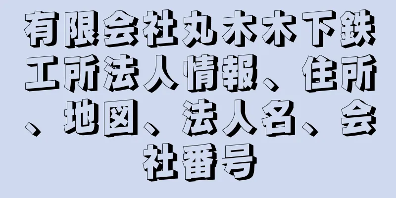 有限会社丸木木下鉄工所法人情報、住所、地図、法人名、会社番号