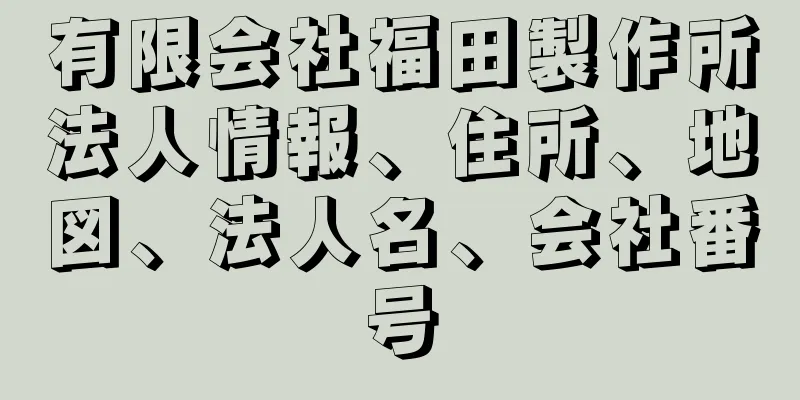 有限会社福田製作所法人情報、住所、地図、法人名、会社番号