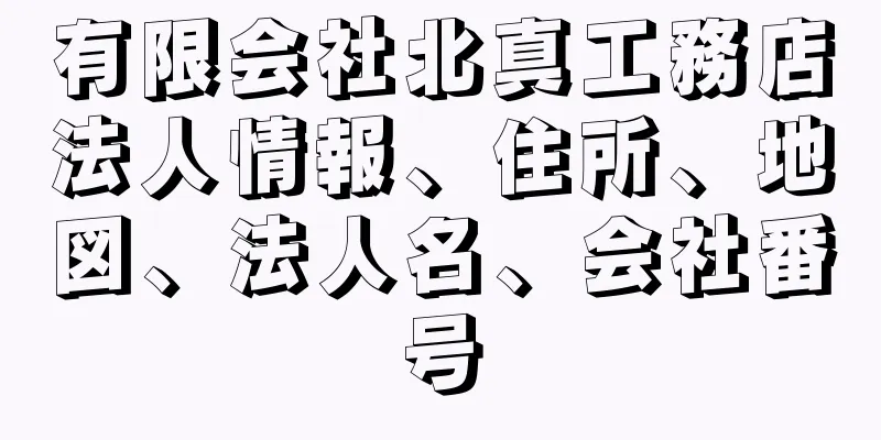 有限会社北真工務店法人情報、住所、地図、法人名、会社番号