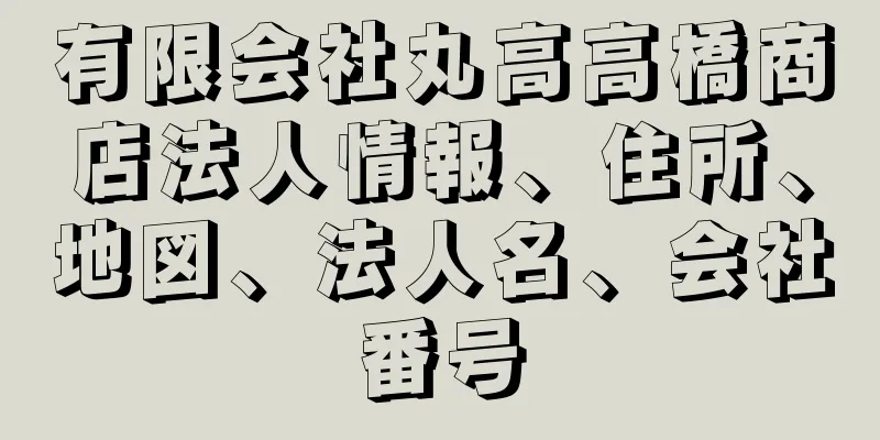 有限会社丸高高橋商店法人情報、住所、地図、法人名、会社番号