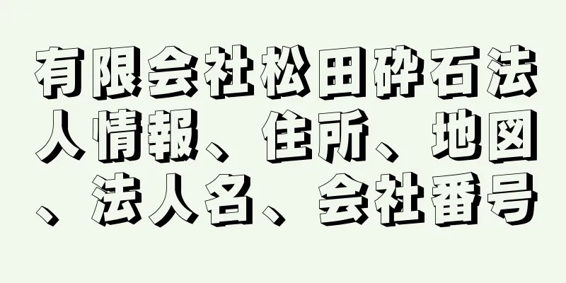 有限会社松田砕石法人情報、住所、地図、法人名、会社番号