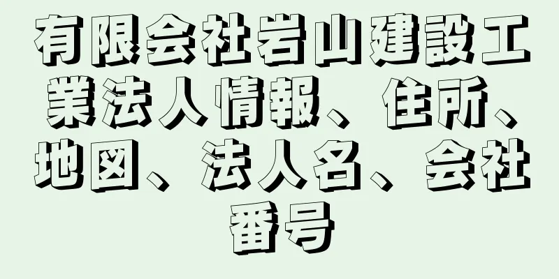 有限会社岩山建設工業法人情報、住所、地図、法人名、会社番号