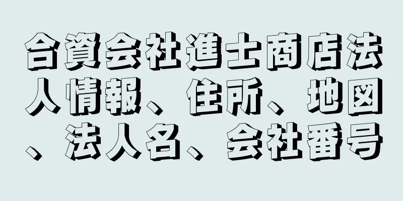 合資会社進士商店法人情報、住所、地図、法人名、会社番号