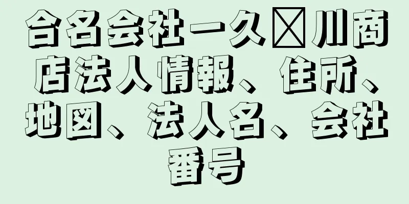 合名会社一久栁川商店法人情報、住所、地図、法人名、会社番号