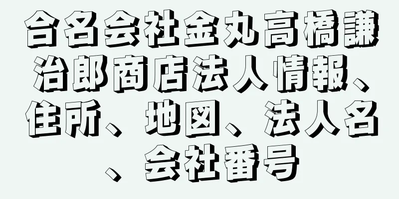 合名会社金丸高橋謙治郎商店法人情報、住所、地図、法人名、会社番号