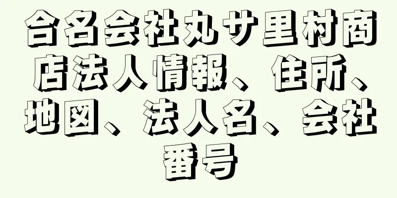 合名会社丸サ里村商店法人情報、住所、地図、法人名、会社番号