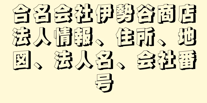 合名会社伊勢谷商店法人情報、住所、地図、法人名、会社番号