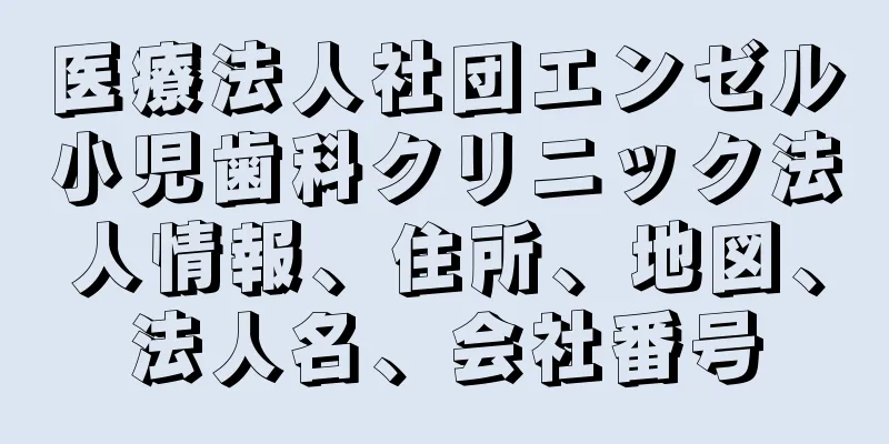 医療法人社団エンゼル小児歯科クリニック法人情報、住所、地図、法人名、会社番号