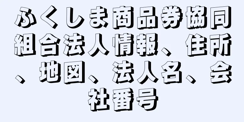 ふくしま商品券協同組合法人情報、住所、地図、法人名、会社番号