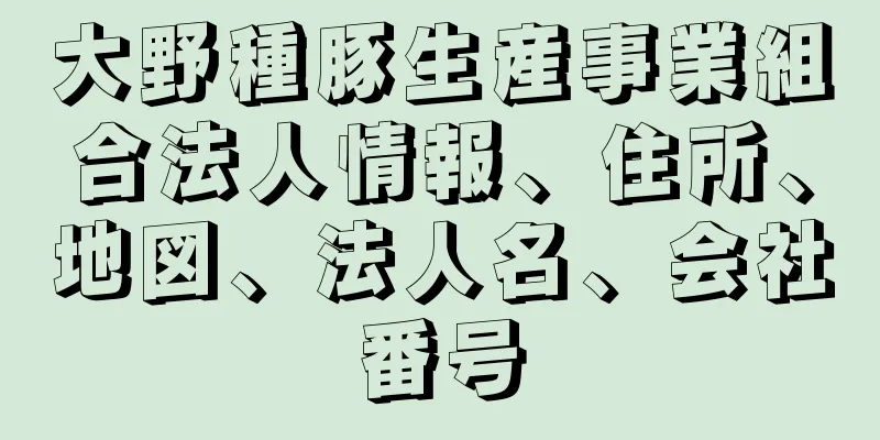 大野種豚生産事業組合法人情報、住所、地図、法人名、会社番号