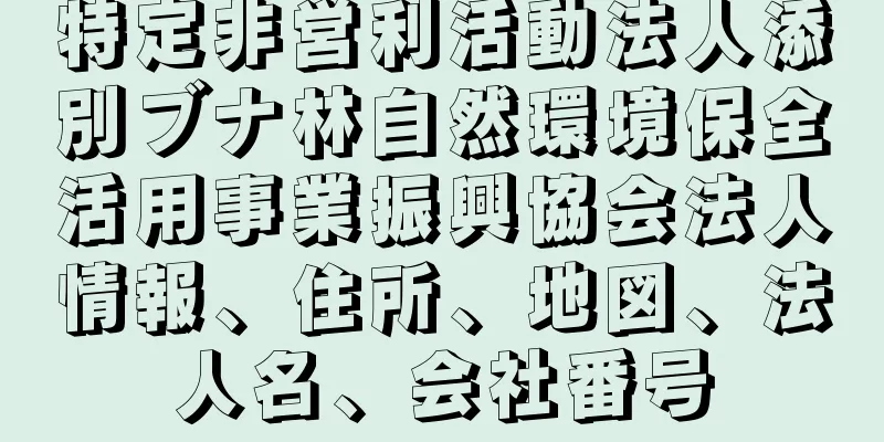 特定非営利活動法人添別ブナ林自然環境保全活用事業振興協会法人情報、住所、地図、法人名、会社番号