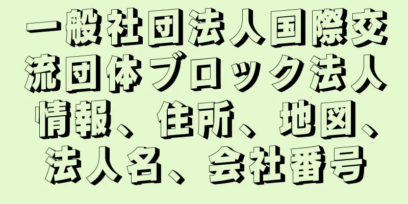 一般社団法人国際交流団体ブロック法人情報、住所、地図、法人名、会社番号