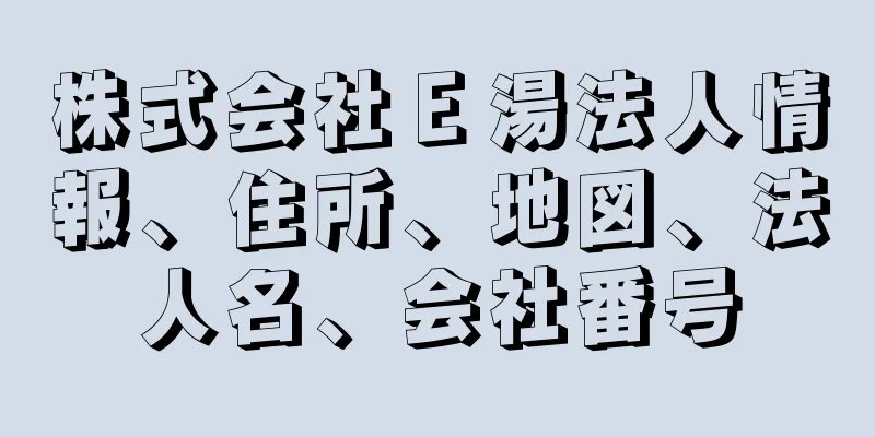 株式会社Ｅ湯法人情報、住所、地図、法人名、会社番号