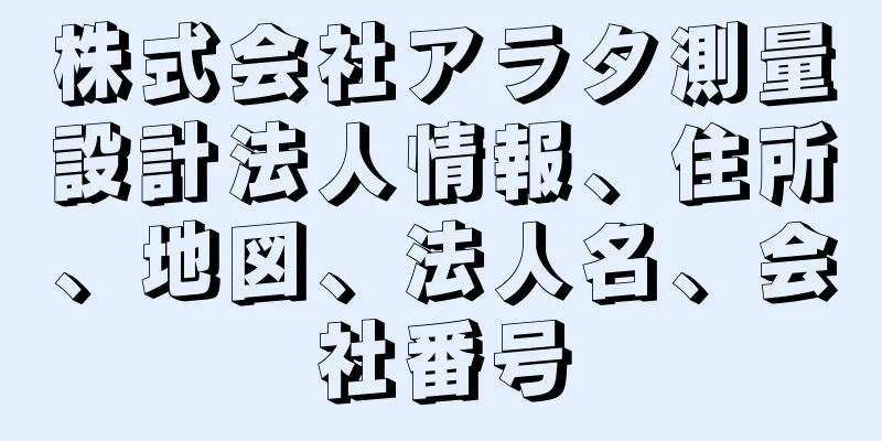 株式会社アラタ測量設計法人情報、住所、地図、法人名、会社番号