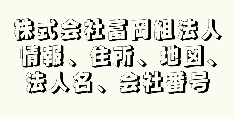 株式会社富岡組法人情報、住所、地図、法人名、会社番号