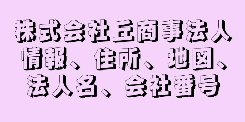 株式会社丘商事法人情報、住所、地図、法人名、会社番号