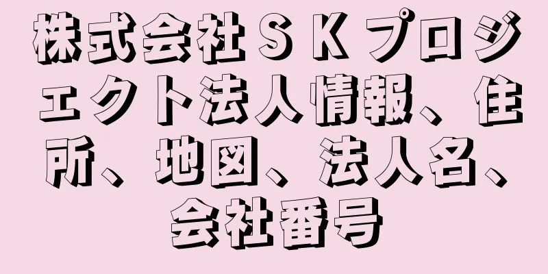 株式会社ＳＫプロジェクト法人情報、住所、地図、法人名、会社番号