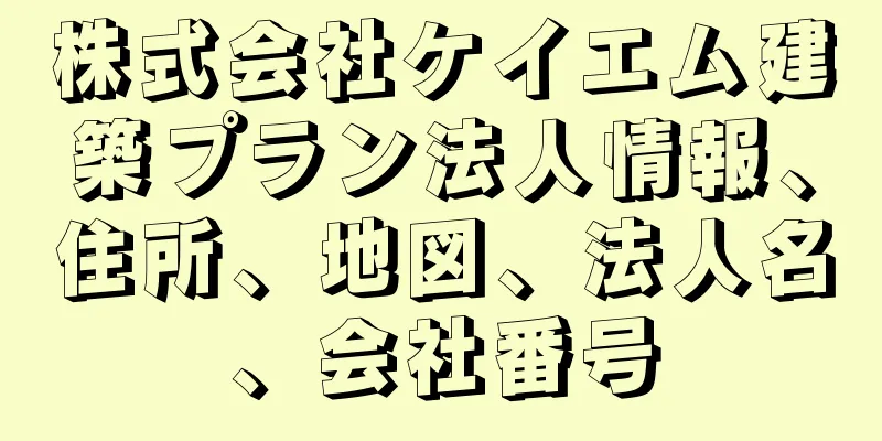 株式会社ケイエム建築プラン法人情報、住所、地図、法人名、会社番号