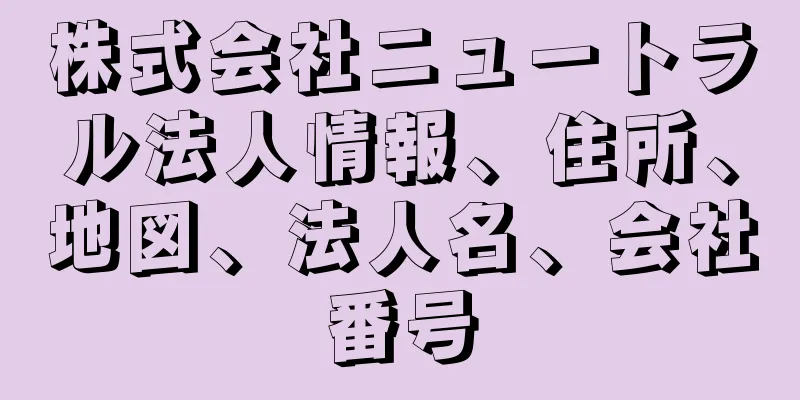 株式会社ニュートラル法人情報、住所、地図、法人名、会社番号