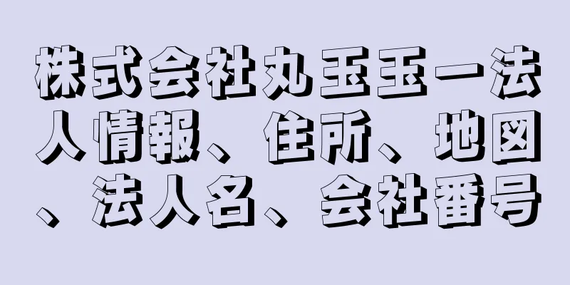 株式会社丸玉玉一法人情報、住所、地図、法人名、会社番号