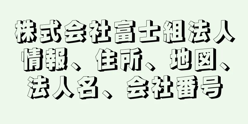 株式会社富士組法人情報、住所、地図、法人名、会社番号